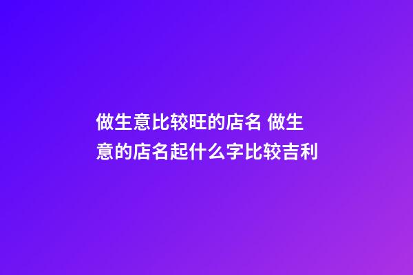 做生意比较旺的店名 做生意的店名起什么字比较吉利-第1张-店铺起名-玄机派